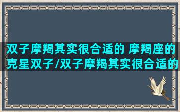 双子摩羯其实很合适的 摩羯座的克星双子/双子摩羯其实很合适的 摩羯座的克星双子-我的网站